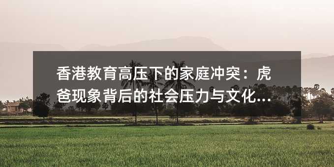 香港教育高壓下的家庭沖突:虎爸現象背后的社會壓力與文化困境