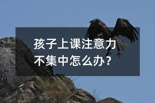 孩子上課注意力不集中怎么辦?