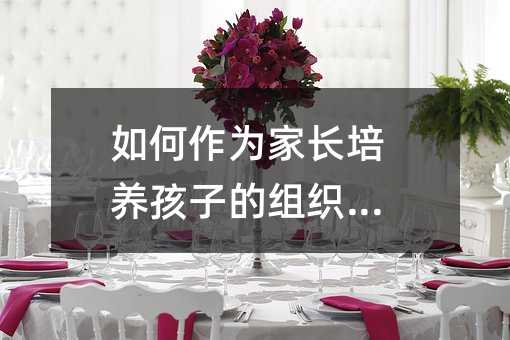 如何作為家長培養孩子的組織能力