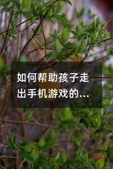 如何幫助孩子走出手機游戲的困境