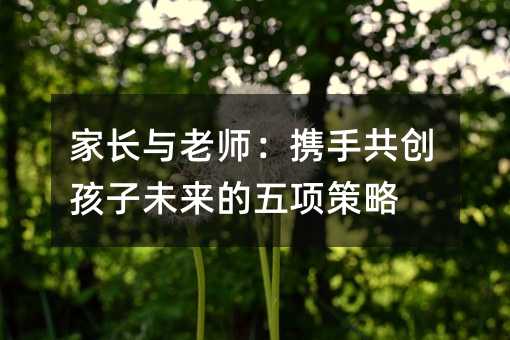 家長與老師:攜手共創孩子未來的五項策略