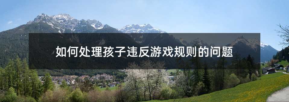 如何處理孩子違反游戲規(guī)則的問題