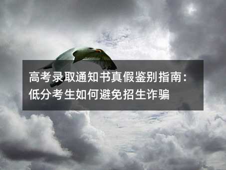 高考錄取通知書真假鑒別指南:低分考生如何避免招生詐騙