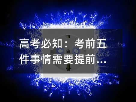 高考必知:考前五件事情需要提前做好