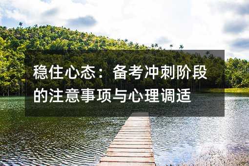 穩(wěn)住心態(tài):備考沖刺階段的注意事項與心理調(diào)適