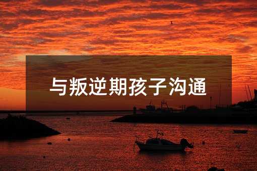 與叛逆期孩子溝通