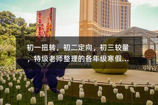 初一扭轉(zhuǎn),初二定向,初三較量,特級老師整理的各年級寒假攻略