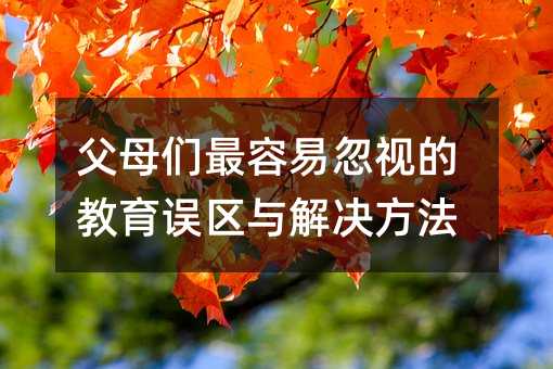 父母們最容易忽視的教育誤區與解決方法