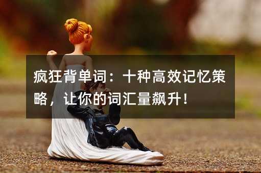 瘋狂背單詞:十種高效記憶策略,讓你的詞匯量飆升!