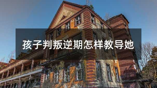 孩子判叛逆期怎樣教導她