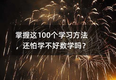 掌握這100個(gè)學(xué)習(xí)方法,還怕學(xué)不好數(shù)學(xué)嗎?