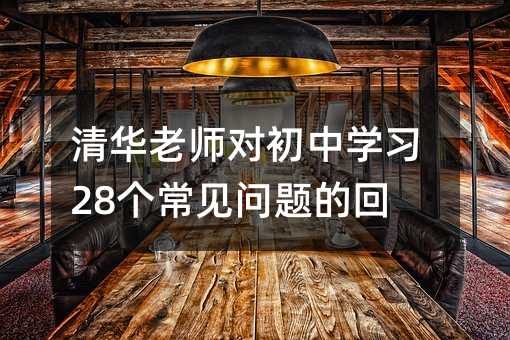 清華老師對(duì)初中學(xué)習(xí)28個(gè)常見(jiàn)問(wèn)題的回答
