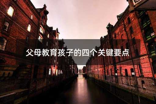 父母教育孩子的四個(gè)關(guān)鍵要點(diǎn)