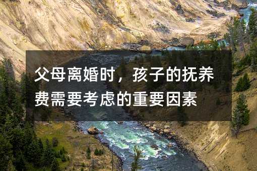 父母離婚時(shí),孩子的撫養(yǎng)費(fèi)需要考慮的重要因素