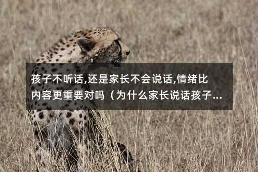 孩子不聽話,還是家長不會說話,情緒比內容更重要對嗎(為什么家長說話孩子不聽)