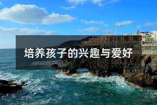 培養(yǎng)孩子的興趣與愛(ài)好