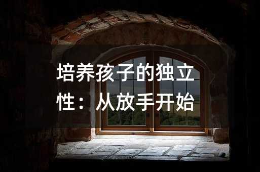 培養孩子的獨立性:從放手開始