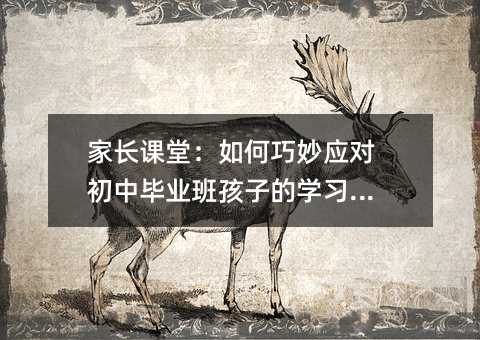 家長課堂:如何巧妙應對初中畢業班孩子的學習波動