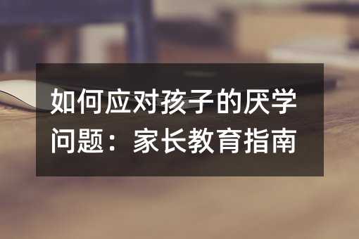 如何應對孩子的厭學問題:家長教育指南