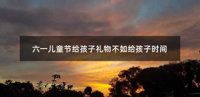 六一兒童節給孩子禮物不如給孩子時間