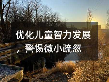 優化兒童智力發展,警惕微小疏忽