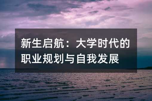 新生啟航:大學時代的職業規劃與自我發展