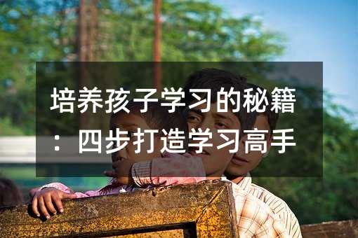 培養孩子學習的秘籍:四步打造學習高手