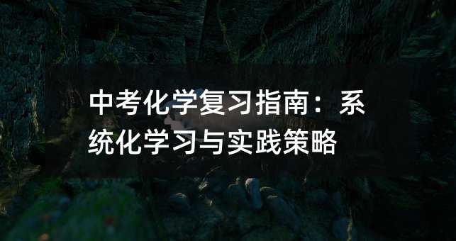 中考化學(xué)復(fù)習(xí)指南:系統(tǒng)化學(xué)習(xí)與實(shí)踐策略