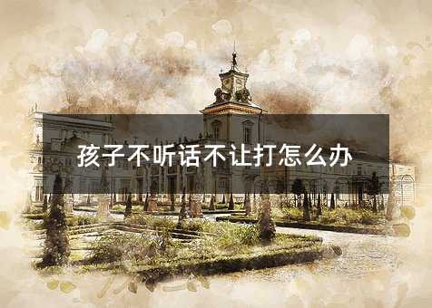 孩子不聽話不讓打怎么辦