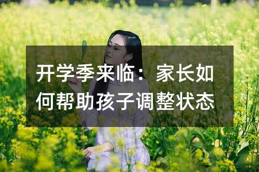 開學(xué)季來臨:家長如何幫助孩子調(diào)整狀態(tài)