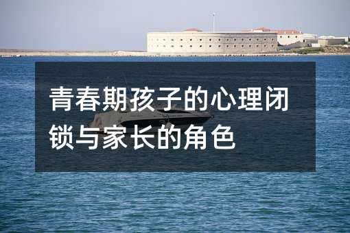 青春期孩子的心理閉鎖與家長(zhǎng)的角色