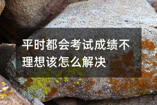 平時(shí)都會(huì)考試成績(jī)不理想該怎么解決