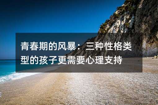 青春期的風暴:三種性格類型的孩子更需要心理支持