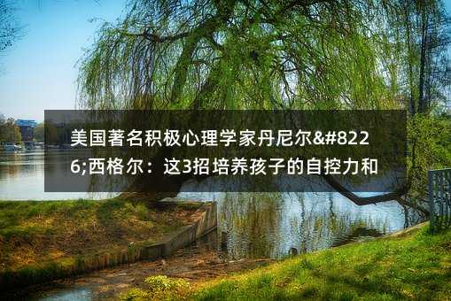 美國著名積極心理學家丹尼爾•西格爾:這3招培養孩子的自控力和幸福力!