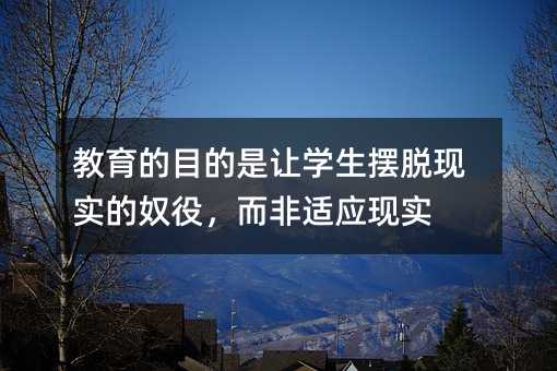 教育的目的是讓學(xué)生擺脫現(xiàn)實(shí)的奴役,而非適應(yīng)現(xiàn)實(shí)