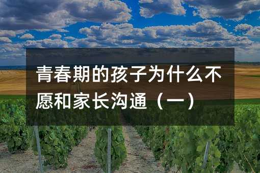 青春期的孩子為什么不愿和家長溝通(一)