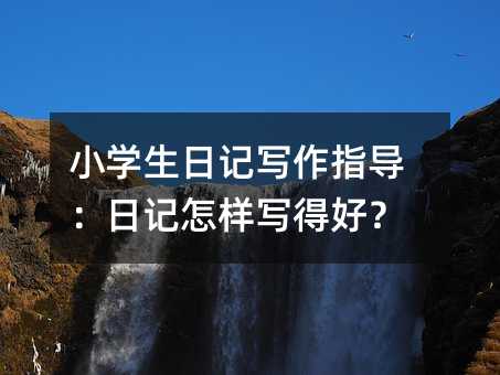 小學生日記寫作指導:日記怎樣寫得好?