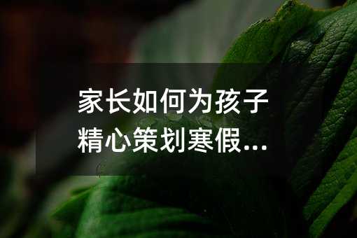 家長如何為孩子精心策劃寒假生活