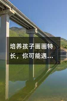 培養孩子畫畫特長,你可能遇到的問題