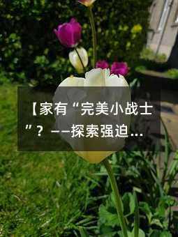 【家有“完美小戰士”?——探索強迫癥孩子的內心世界】