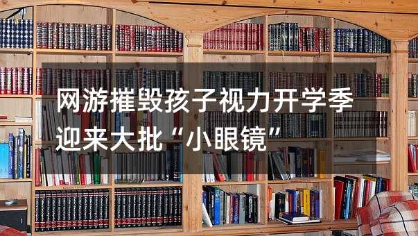 網游摧毀孩子視力開學季迎來大批“小眼鏡”