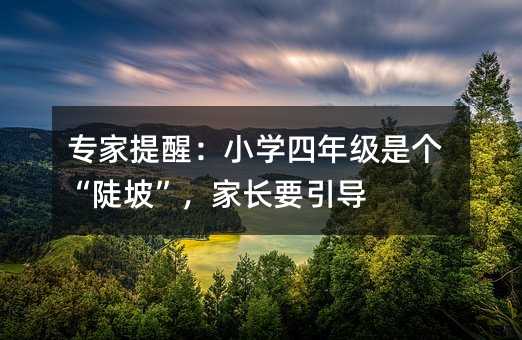 專家提醒:小學四年級是個“陡坡”,家長要引導