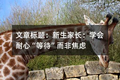 文章標(biāo)題:新生家長:學(xué)會耐心“等待”而非焦慮
