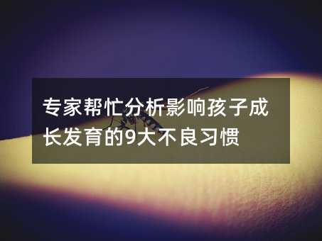 專家幫忙分析影響孩子成長發育的9大不良習慣