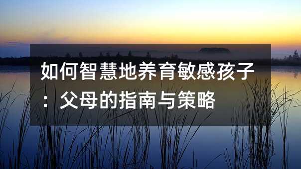 如何智慧地養育敏感孩子:父母的指南與策略