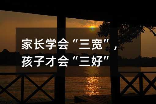 家長學會“三寬”,孩子才會“三好”