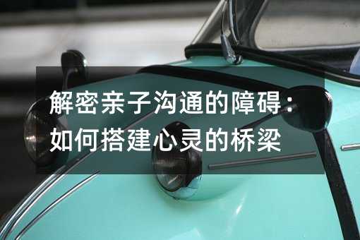 解密親子溝通的障礙:如何搭建心靈的橋梁