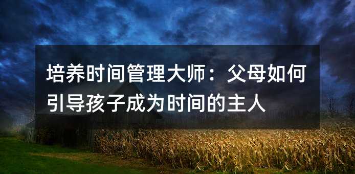培養(yǎng)時(shí)間管理大師:父母如何引導(dǎo)孩子成為時(shí)間的主人
