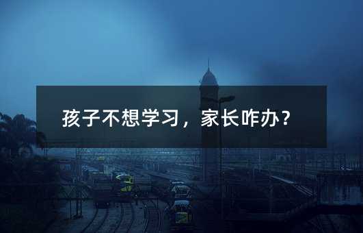 孩子不想學(xué)習(xí),家長(zhǎng)咋辦?