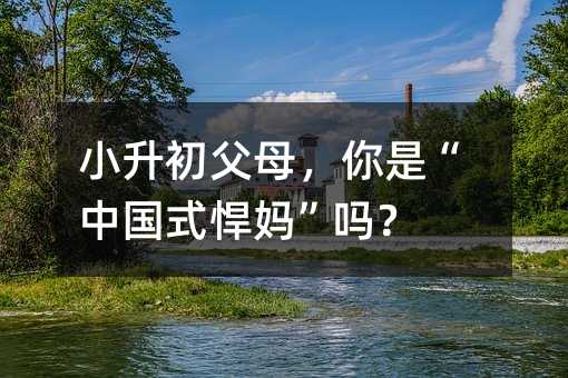 小升初父母,你是“中國式悍媽”嗎?